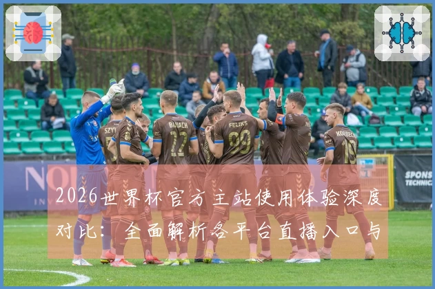 2026世界杯官方主站使用体验深度对比：全面解析各平台直播入口与功能