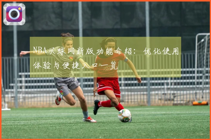 NBA买球网新版功能介绍：优化使用体验与便捷入口一览