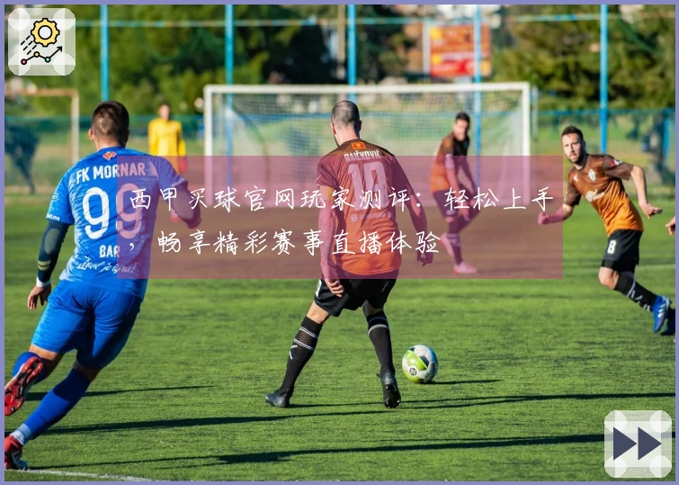 西甲买球官网玩家测评：轻松上手，畅享精彩赛事直播体验