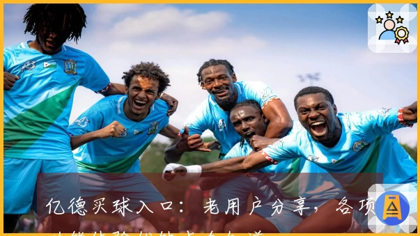 亿德买球入口：老用户分享，各项功能体验优缺点全知道