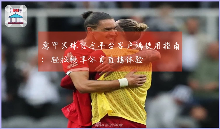 意甲买球官方平台客户端使用指南：轻松畅享体育直播体验