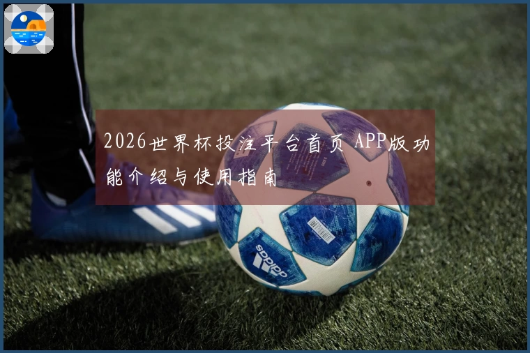 2026世界杯投注平台首页 APP版功能介绍与使用指南