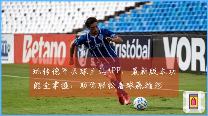 玩转德甲买球主站APP，最新版本功能全掌握，助你轻松看球赢精彩
