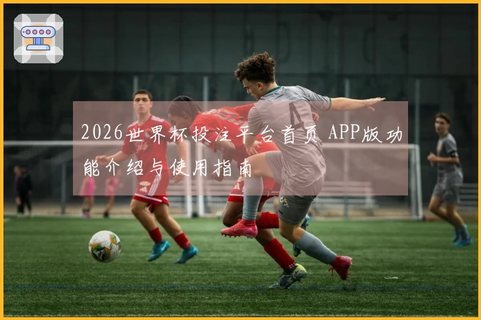 2026世界杯投注平台首页 APP版功能介绍与使用指南